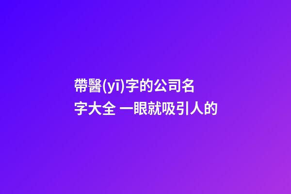 帶醫(yī)字的公司名字大全 一眼就吸引人的